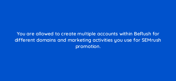 you are allowed to create multiple accounts within berush for different domains and marketing activities you use for semrush promotion 549