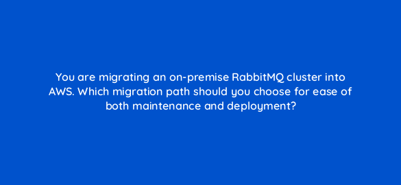 you are migrating an on premise rabbitmq cluster into aws which migration path should you choose for ease of both maintenance and deployment 48391