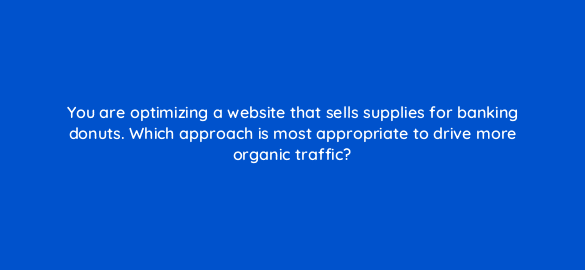 you are optimizing a website that sells supplies for banking donuts which approach is most appropriate to drive more organic traffic 48742