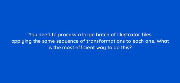 you need to process a large batch of illustrator files applying the same sequence of transformations to each one what is the most efficient way to do this 48095
