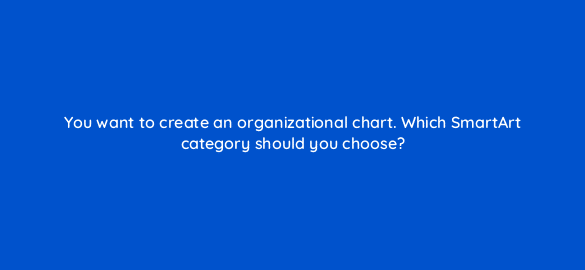 you want to create an organizational chart which smartart category should you choose 49099