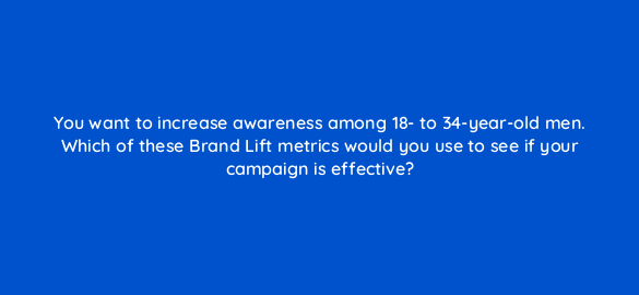 you want to increase awareness among 18 to 34 year old men which of these brand lift metrics would you use to see if your campaign is effective 14440
