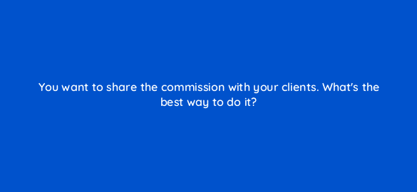 you want to share the commission with your clients whats the best way to do it 550