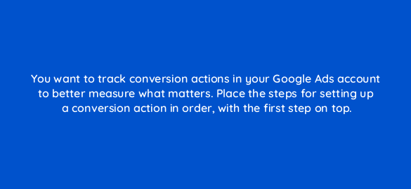 you want to track conversion actions in your google ads account to better measure what matters place the steps for setting up a conversion action in order with the first step on top 19837