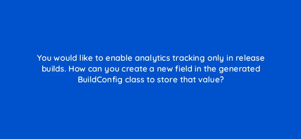 you would like to enable analytics tracking only in release builds how can you create a new field in the generated buildconfig class to store that value 48214