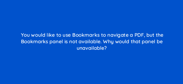 you would like to use bookmarks to navigate a pdf but the bookmarks panel is not available why would that panel be unavailable 47985