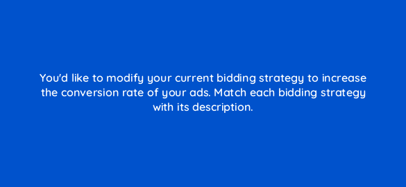 youd like to modify your current bidding strategy to increase the conversion rate of your ads match each bidding strategy with its description 19734