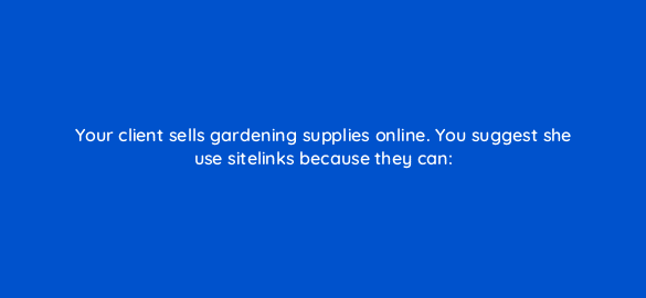 your client sells gardening supplies online you suggest she use sitelinks because they can 2063