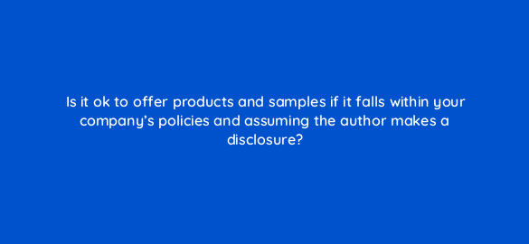 is it ok to offer products and samples if it falls within your companys policies and assuming the author makes a disclosure 110011 1