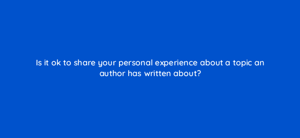 is it ok to share your personal experience about a topic an author has written about 110008 1