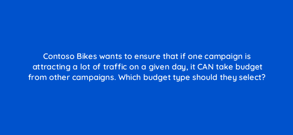 contoso bikes wants to ensure that if one campaign is attracting a lot of traffic on a given day it can take budget from other campaigns which budget type should they select 110324 1