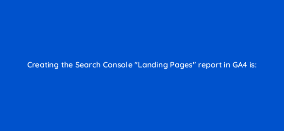 creating the search console landing pages report in ga4 is 111854 1