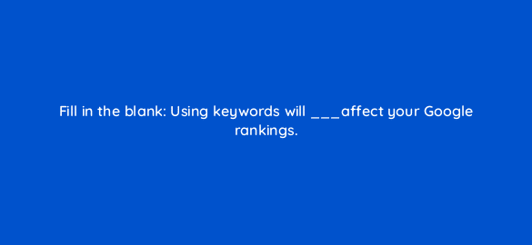 fill in the blank using keywords will affect your google rankings 110647