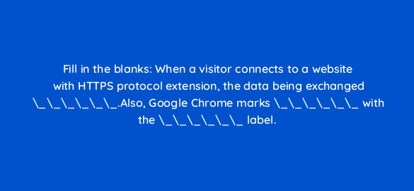 fill in the blanks when a visitor connects to a website with https protocol extension the data being exchanged also google chrome marks with the label 110702 1