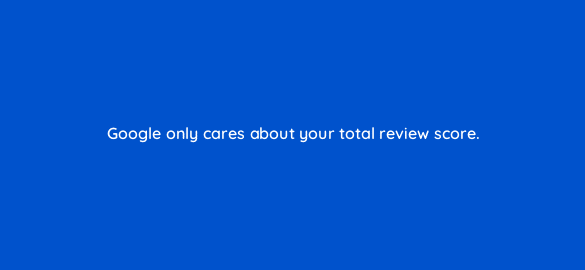 google only cares about your total review score 110686