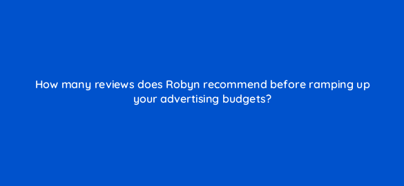 how many reviews does robyn recommend before ramping up your advertising budgets 110654