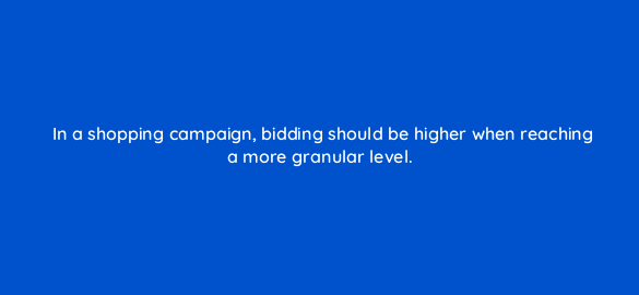in a shopping campaign bidding should be higher when reaching a more granular level 110315 1