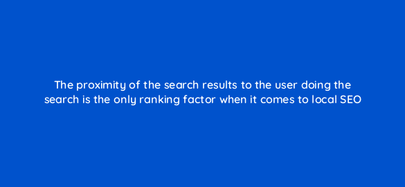 the proximity of the search results to the user doing the search is the only ranking factor when it comes to local seo 110821
