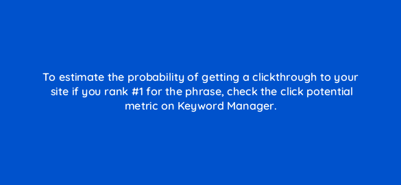 to estimate the probability of getting a clickthrough to your site if you rank 1 for the phrase check the click potential metric on keyword manager 110677