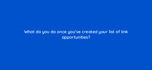 what do you do once youve created your list of link opportunities 110592