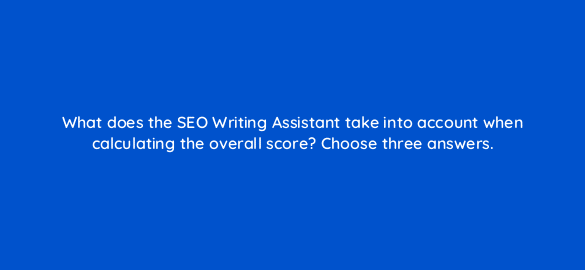 what does the seo writing assistant take into account when calculating the overall score choose three answers 110763