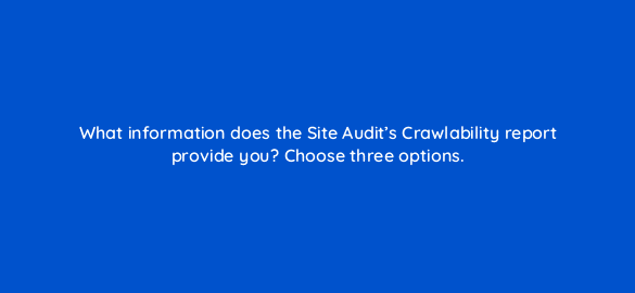 what information does the site audits crawlability report provide you choose three options 110703