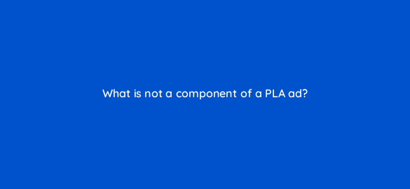 what is not a component of a pla ad 110732