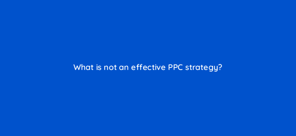 what is not an effective ppc strategy 110718