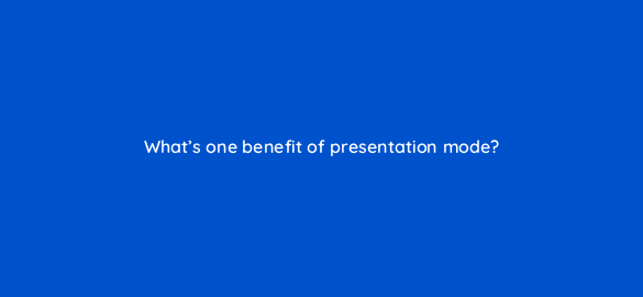 whats one benefit of presentation mode 110606