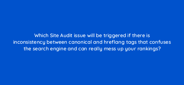 which site audit issue will be triggered if there is inconsistency between canonical and hreflang tags that confuses the search engine and can really mess up your rankings 110791