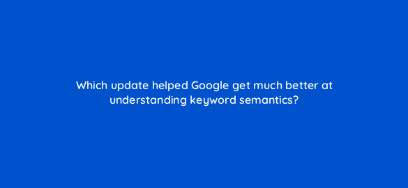 which update helped google get much better at understanding keyword semantics 110811