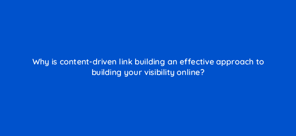 why is content driven link building an effective approach to building your visibility online 110617