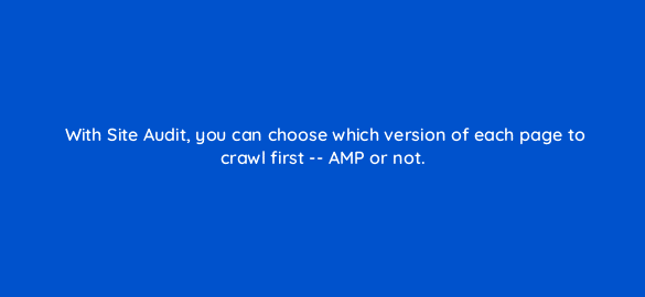 with site audit you can choose which version of each page to crawl first amp or not 110701