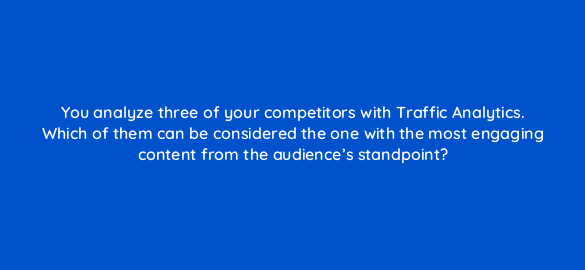 you analyze three of your competitors with traffic analytics which of them can be considered the one with the most engaging content from the audiences standpoint 110594