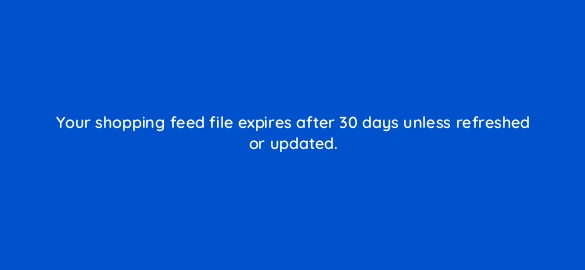 your shopping feed file expires after 30 days unless refreshed or updated 110312 1