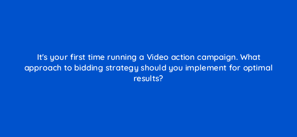 its your first time running a video action campaign what approach to bidding strategy should you implement for optimal results 112077 1