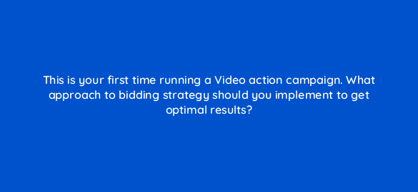 this is your first time running a video action campaign what approach to bidding strategy should you implement to get optimal results 112035 1