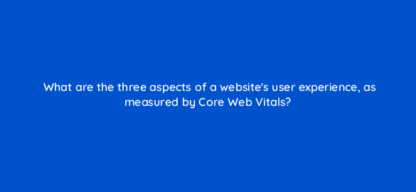 what are the three aspects of a websites user experience as measured by core web vitals 113650 1