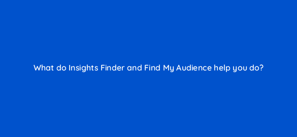 what do insights finder and find my audience help you do 112120 1