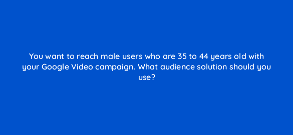 you want to reach male users who are 35 to 44 years old with your google video campaign what audience solution should you use 112126 1
