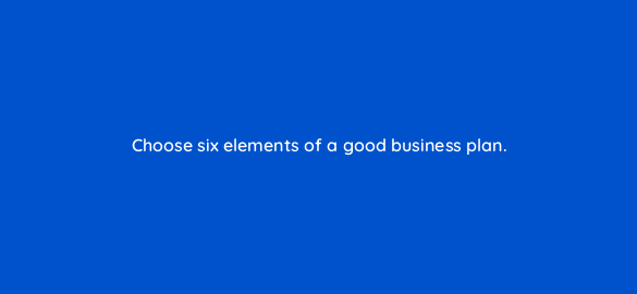 choose six elements of a good business plan 116430 1