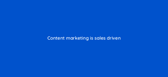 content marketing is sales driven 116451