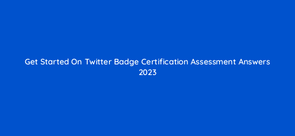 get started on twitter badge certification assessment answers 2023 95733