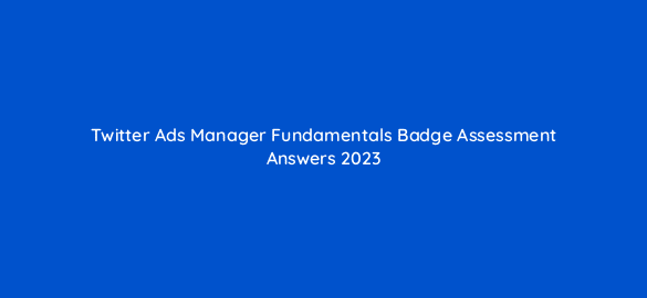 twitter ads manager fundamentals badge assessment answers 2023 98650