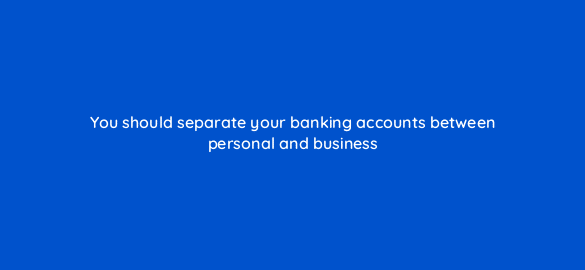 you should separate your banking accounts between personal and business 116428 1