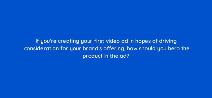 if youre creating your first video ad in hopes of driving consideration for your brands offering how should you hero the product in the ad 116743 1