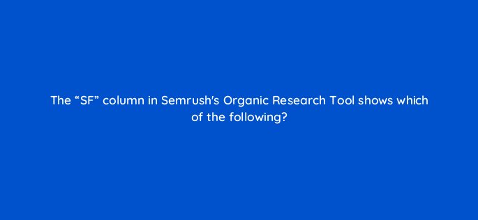 the sf column in semrushs organic research tool shows which of the following 116764 1