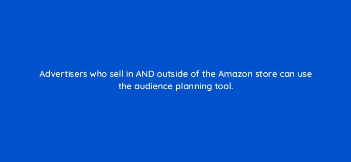 advertisers who sell in and outside of the amazon store can use the audience planning tool 117339 1