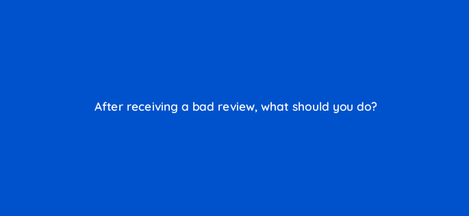 after receiving a bad review what should you do 119654 1