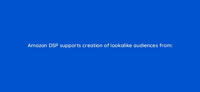 amazon dsp supports creation of lookalike audiences from 117486 1